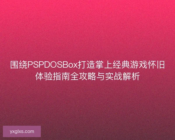 围绕PSPDOSBox打造掌上经典游戏怀旧体验指南全攻略与实战解析