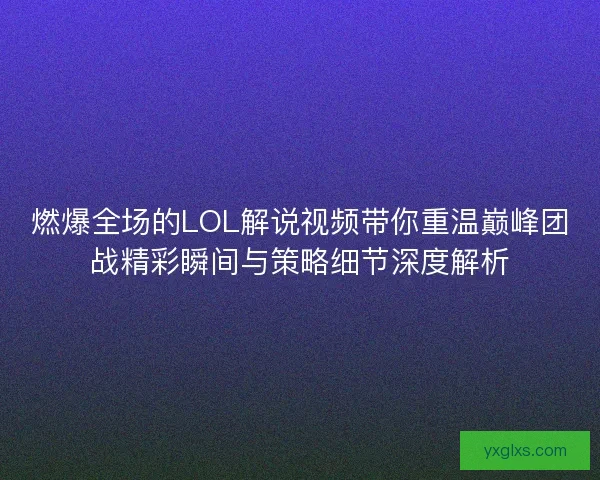 燃爆全场的LOL解说视频带你重温巅峰团战精彩瞬间与策略细节深度解析