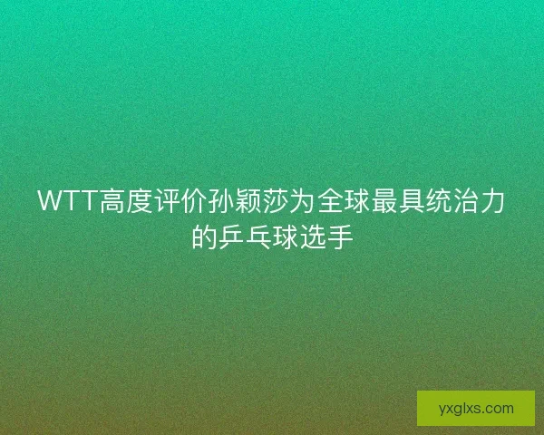 WTT高度评价孙颖莎为全球最具统治力的乒乓球选手