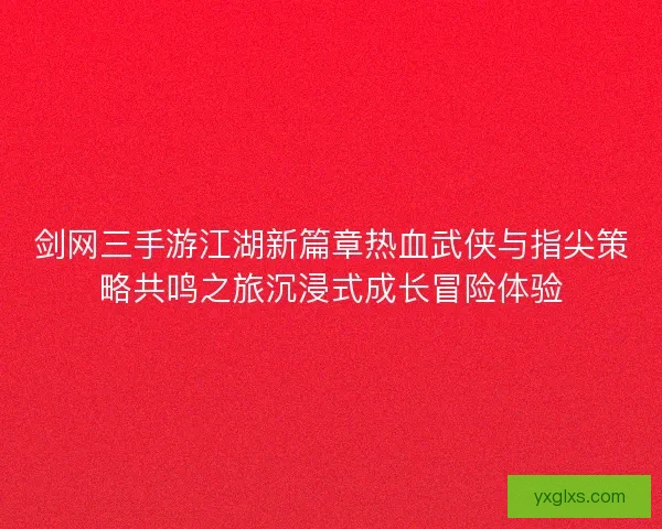 剑网三手游江湖新篇章热血武侠与指尖策略共鸣之旅沉浸式成长冒险体验