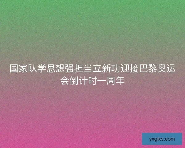 国家队学思想强担当立新功迎接巴黎奥运会倒计时一周年