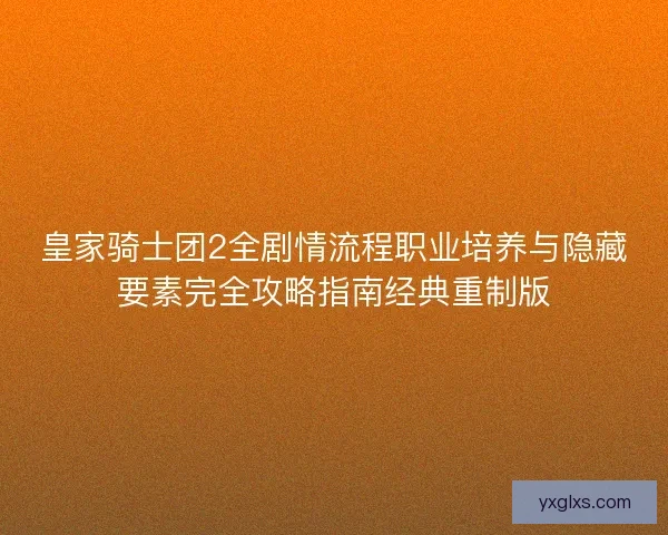 皇家骑士团2全剧情流程职业培养与隐藏要素完全攻略指南经典重制版
