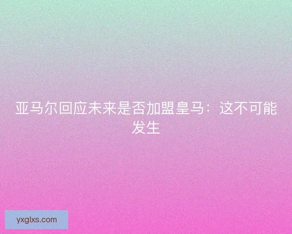 亚马尔回应未来是否加盟皇马：这不可能发生