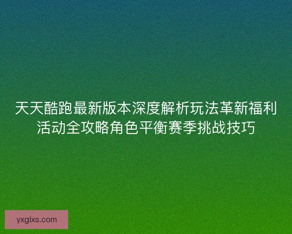 天天酷跑最新版本深度解析玩法革新福利活动全攻略角色平衡赛季挑战技巧