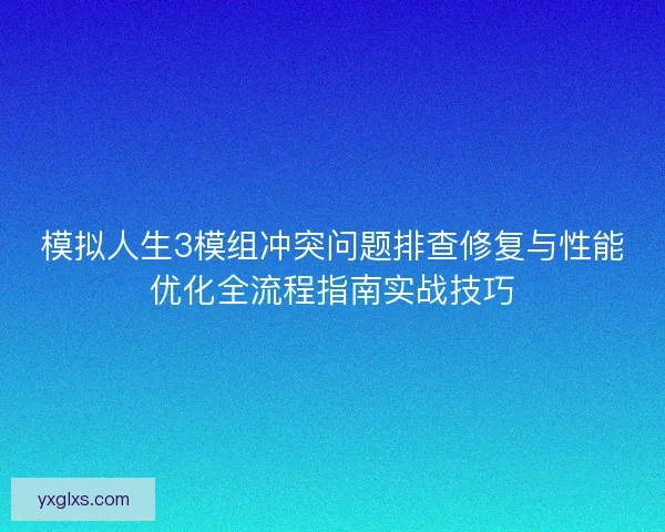 模拟人生3模组冲突问题排查修复与性能优化全流程指南实战技巧