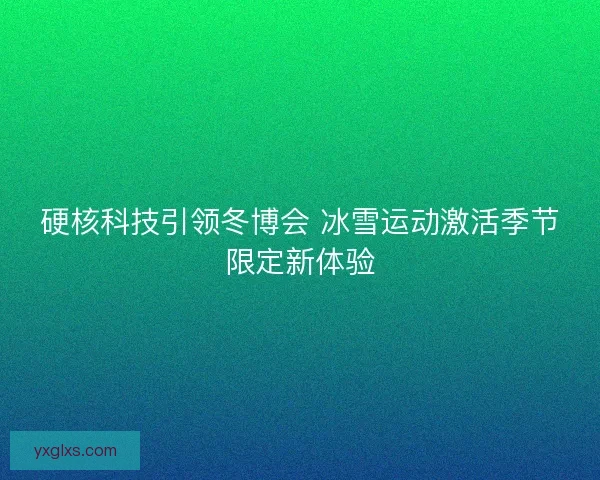 硬核科技引领冬博会 冰雪运动激活季节限定新体验