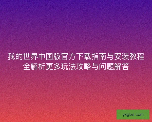 我的世界中国版官方下载指南与安装教程全解析更多玩法攻略与问题解答