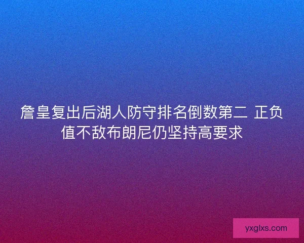 詹皇复出后湖人防守排名倒数第二 正负值不敌布朗尼仍坚持高要求