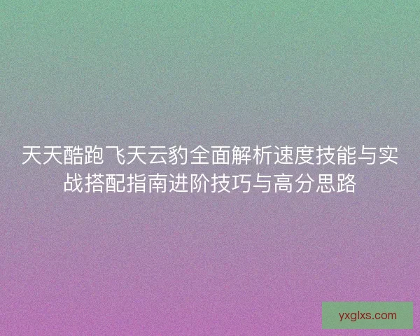 天天酷跑飞天云豹全面解析速度技能与实战搭配指南进阶技巧与高分思路
