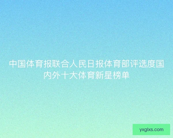 中国体育报联合人民日报体育部评选度国内外十大体育新星榜单