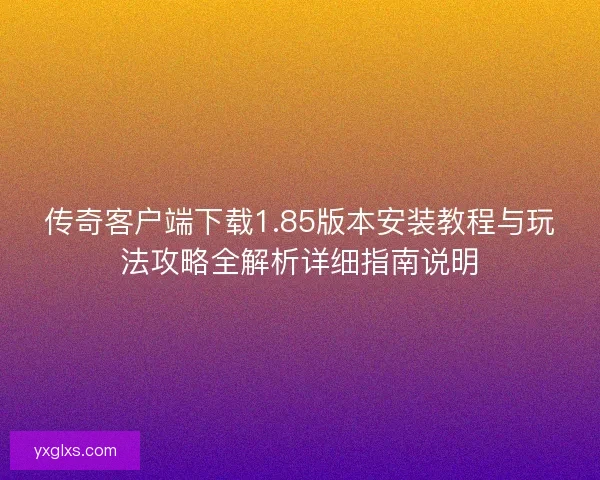 传奇客户端下载1.85版本安装教程与玩法攻略全解析详细指南说明