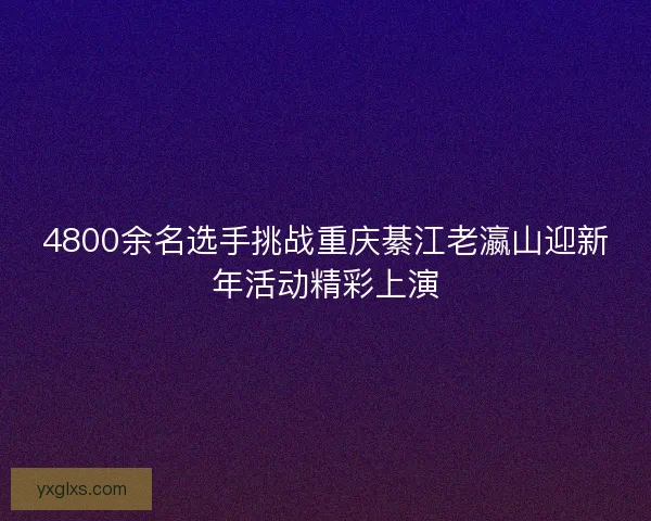 4800余名选手挑战重庆綦江老瀛山迎新年活动精彩上演