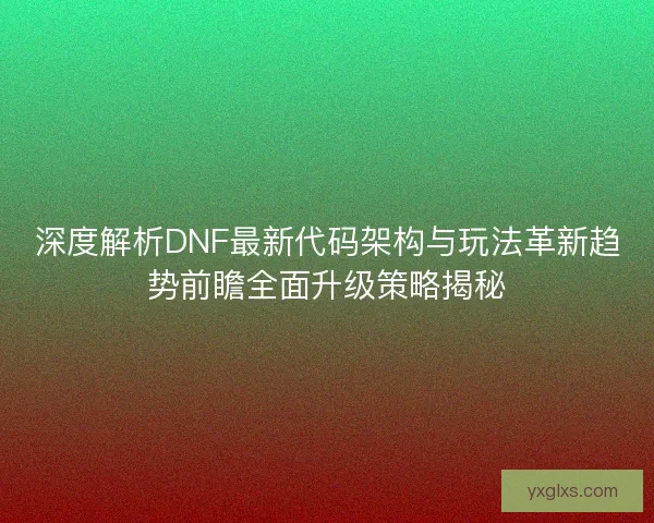 深度解析DNF最新代码架构与玩法革新趋势前瞻全面升级策略揭秘